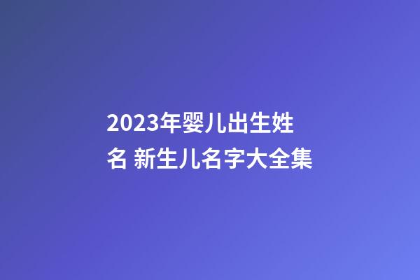2023年婴儿出生姓名 新生儿名字大全集